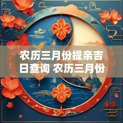 农历三月份提亲吉日查询 农历三月份黄道吉日2025