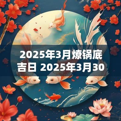 2025年3月燎锅底吉日 2025年3月30日黄道吉日