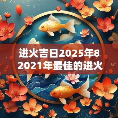 进火吉日2025年8 2025年最佳的进火吉日一览表