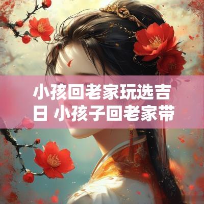 小孩回老家玩选吉日 小孩子回老家带啥礼物