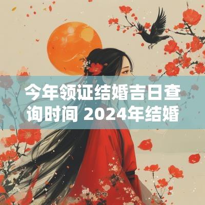 今年领证结婚吉日查询时间 2025年结婚领证吉日大全