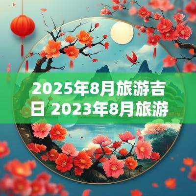 2025年8月旅游吉日 2025年8月旅游黄道吉日