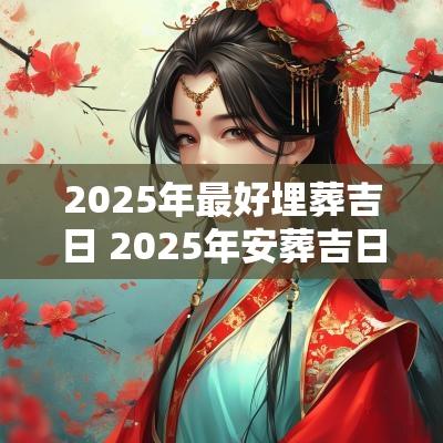 2025年最好埋葬吉日 2025年安葬吉日一览表