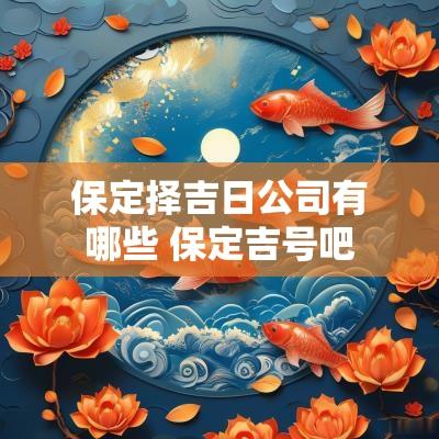 保定择吉日公司有哪些 保定吉号吧