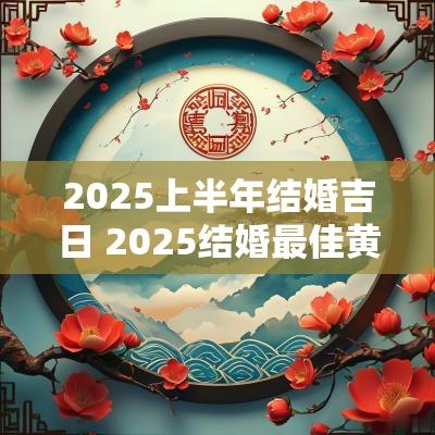 2025上半年结婚吉日 2025结婚最佳黄道吉日