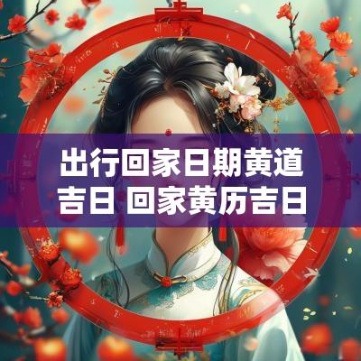 出行回家日期黄道吉日 回家黄历吉日查询
