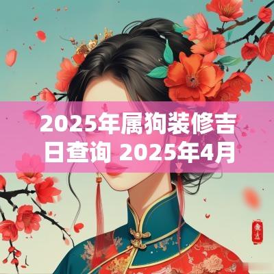 2025年属狗装修吉日查询 2025年4月黄道吉日
