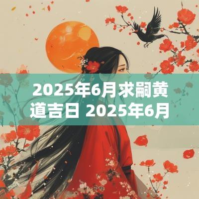 2025年6月求嗣黄道吉日 2025年6月结婚黄道吉日一览表