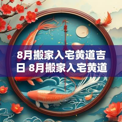 8月搬家入宅黄道吉日 8月搬家入宅黄道吉日2025年份好吗
