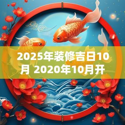 2025年装修吉日10月 2025年10月开工装修吉日