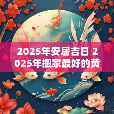 2025年安居吉日 2025年搬家最好的黄道吉日