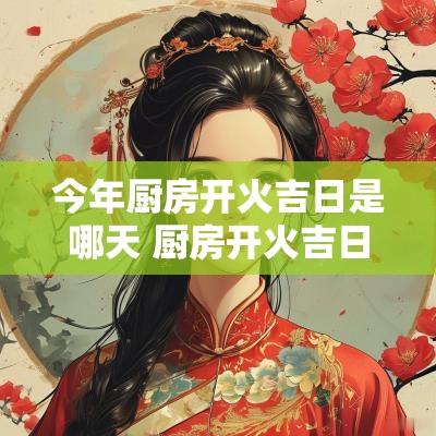 今年厨房开火吉日是哪天 厨房开火吉日2025年