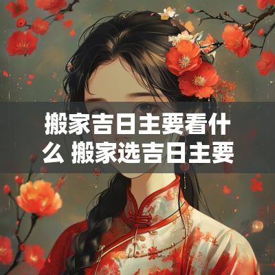 搬家吉日主要看什么 搬家选吉日主要看什么