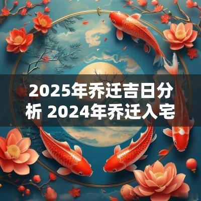 2025年乔迁吉日分析 2025年乔迁入宅吉日一览表