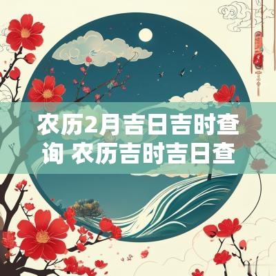 农历2月吉日吉时查询 农历吉时吉日查询