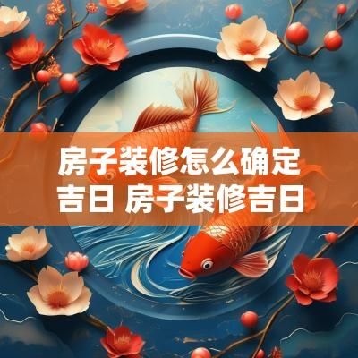 房子装修怎么确定吉日 房子装修吉日2025