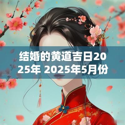 结婚的黄道吉日2025年 2025年5月份结婚黄道吉日有哪几天