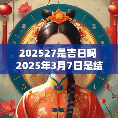 202527是吉日吗 2025年3月7日是结婚吉日吗