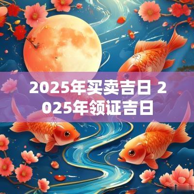 2025年买卖吉日 2025年领证吉日