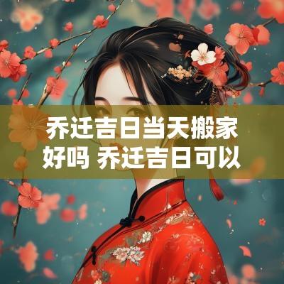 乔迁吉日当天搬家好吗 乔迁吉日可以随便更改日期吗