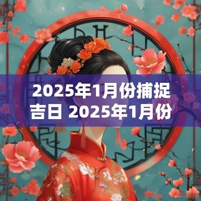 2025年1月份捕捉吉日 2025年1月份乔迁最吉利的日子