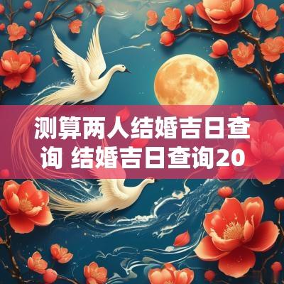 测算两人结婚吉日查询 结婚吉日查询2025年