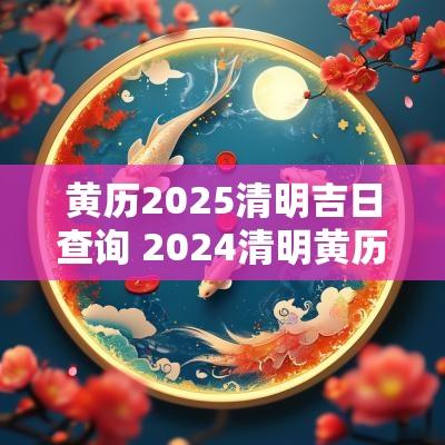 黄历2025清明吉日查询 2025清明黄历