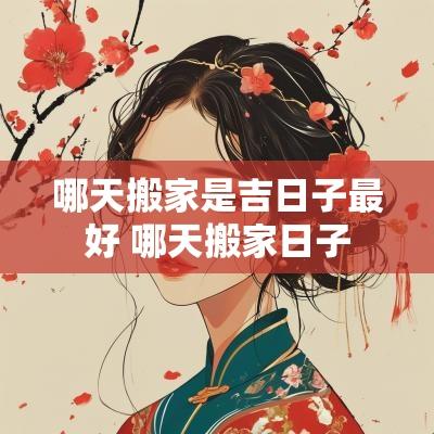 哪天搬家是吉日子最好 哪天搬家日子