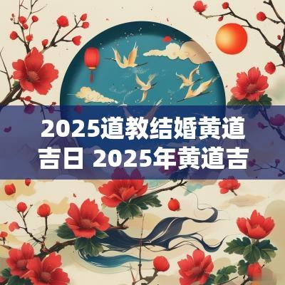 2025道教结婚黄道吉日 2025年黄道吉日领证结婚