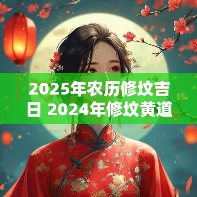 2025年农历修坟吉日 2025年修坟黄道吉日一览表