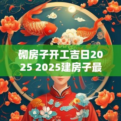 砌房子开工吉日2025 2025建房子最佳动工时间