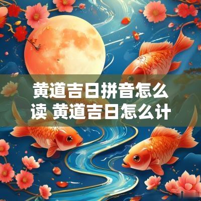 黄道吉日拼音怎么读 黄道吉日怎么计算的