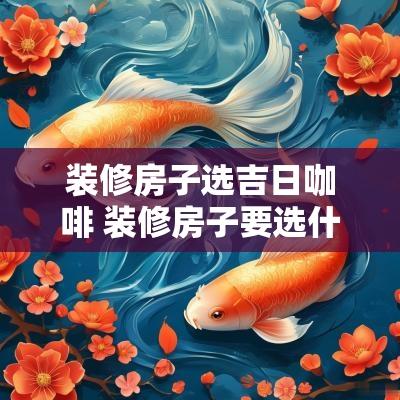 装修房子选吉日咖啡 装修房子要选什么吉日