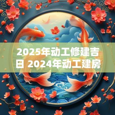 2025年动工修建吉日 2025年动工建房吉日有哪些