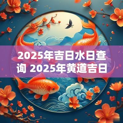 2025年吉日水日查询 2025年黄道吉日查询结果