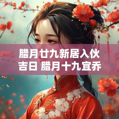 腊月廿九新居入伙吉日 腊月十九宜乔迁新居吗