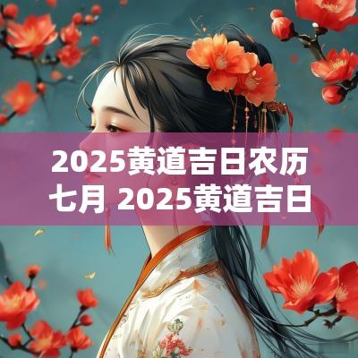 2025黄道吉日农历七月 2025黄道吉日一览表