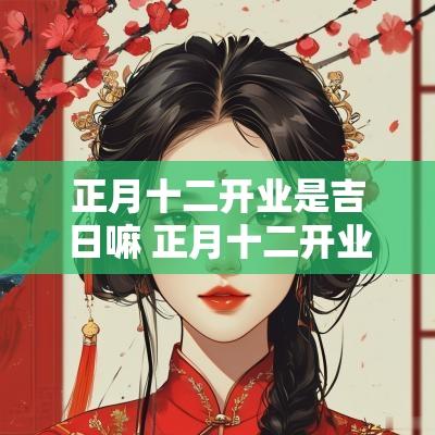 正月十二开业是吉日嘛 正月十二开业做生意好吗