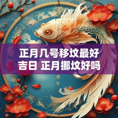 正月几号移坟最好吉日 正月挪坟好吗