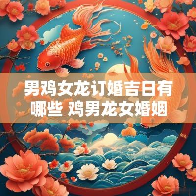 男鸡女龙订婚吉日有哪些 鸡男龙女婚姻相配吗