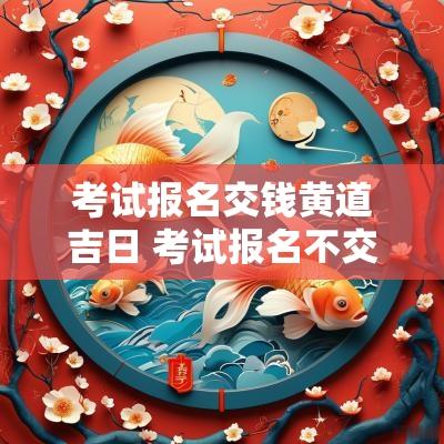 考试报名交钱黄道吉日 考试报名不交费会影响征信吗