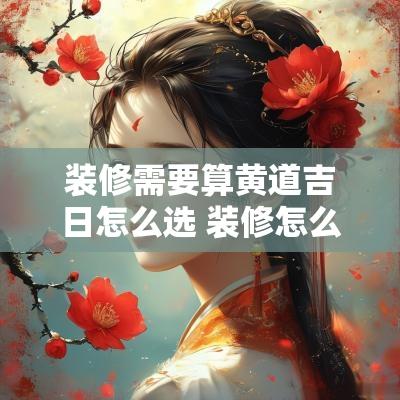装修需要算黄道吉日怎么选 装修怎么选黄道吉日
