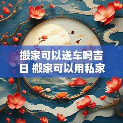 搬家可以送车吗吉日 搬家可以用私家车吗