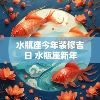 水瓶座今年装修吉日 水瓶座新年