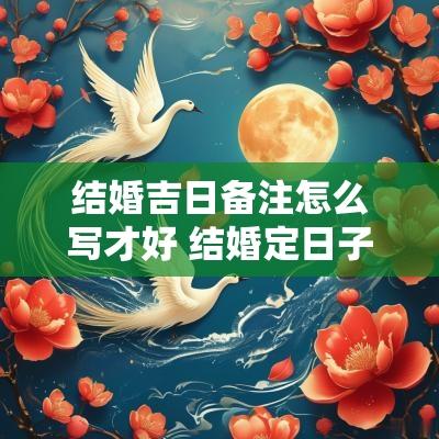 结婚吉日备注怎么写才好 结婚定日子怎么订
