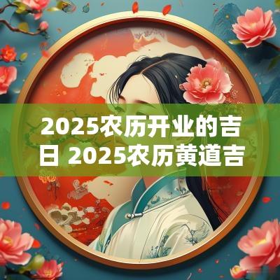 2025农历开业的吉日 2025农历黄道吉日查询