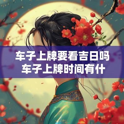 车子上牌要看吉日吗 车子上牌时间有什么说法吗