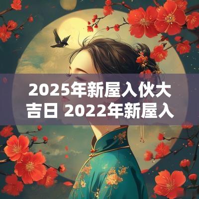 2025年新屋入伙大吉日 2025年新屋入伙黄道吉日