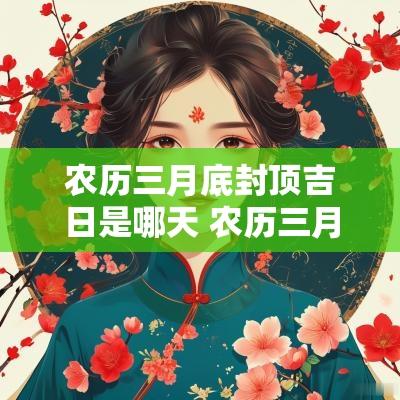 农历三月底封顶吉日是哪天 农历三月底封顶吉日是哪天生日