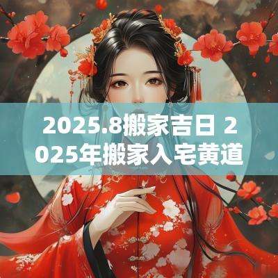 2025.8搬家吉日 2025年搬家入宅黄道吉日